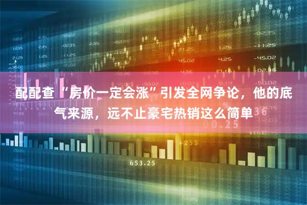 配配查 “房价一定会涨”引发全网争论，他的底气来源，远不止豪宅热销这么简单