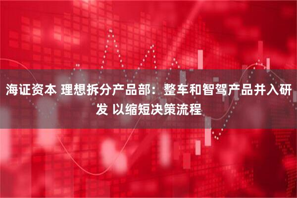 海证资本 理想拆分产品部：整车和智驾产品并入研发 以缩短决策流程