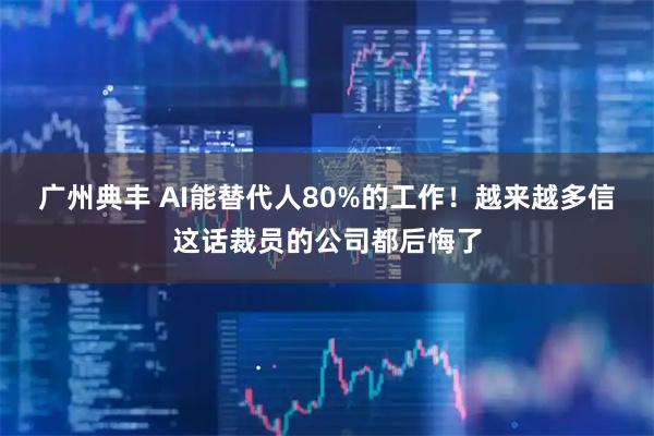广州典丰 AI能替代人80%的工作！越来越多信这话裁员的公司都后悔了