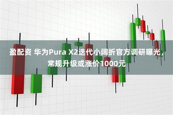 盈配资 华为Pura X2迭代小阔折官方调研曝光，常规升级或涨价1000元
