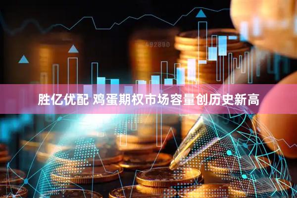 胜亿优配 鸡蛋期权市场容量创历史新高