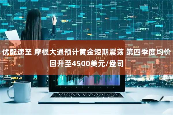 优配速至 摩根大通预计黄金短期震荡 第四季度均价回升至4500美元/盎司