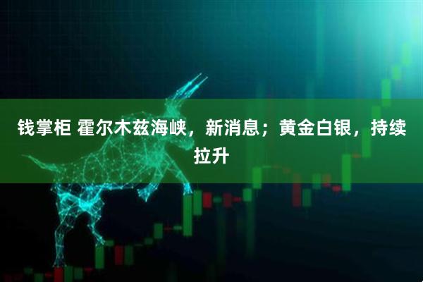 钱掌柜 霍尔木兹海峡，新消息；黄金白银，持续拉升