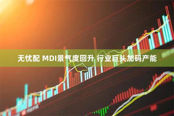 无忧配 MDI景气度回升 行业巨头加码产能