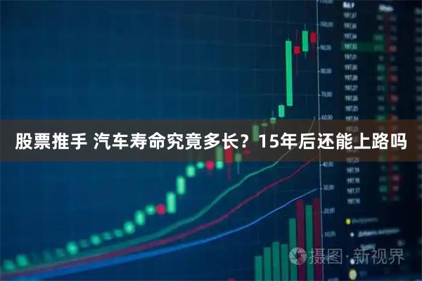 股票推手 汽车寿命究竟多长？15年后还能上路吗