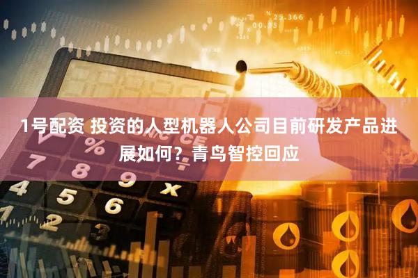 1号配资 投资的人型机器人公司目前研发产品进展如何?青鸟智控回应