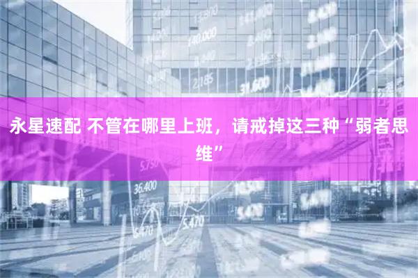 永星速配 不管在哪里上班，请戒掉这三种“弱者思维”