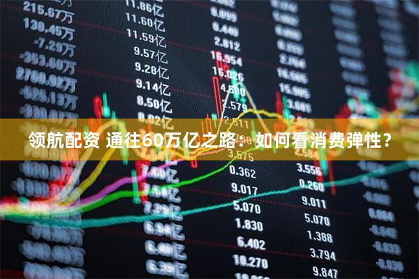 领航配资 通往60万亿之路：如何看消费弹性？