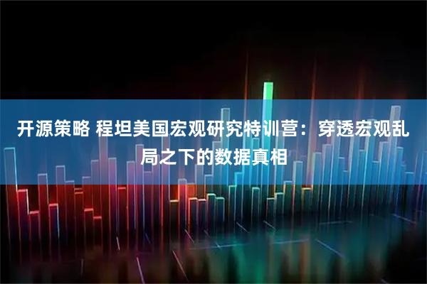 开源策略 程坦美国宏观研究特训营：穿透宏观乱局之下的数据真相