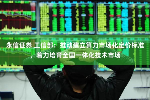 永信证券 工信部：推动建立算力市场化定价标准，着力培育全国一体化技术市场