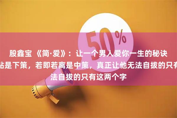 股鑫宝 《简·爱》：让一个男人爱你一生的秘诀：温柔体贴是下策，若即若离是中策，真正让他无法自拔的只有这两个字