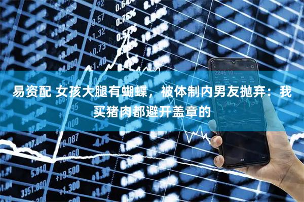 易资配 女孩大腿有蝴蝶，被体制内男友抛弃：我买猪肉都避开盖章的