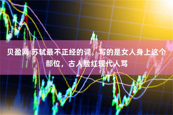 贝盈网 苏轼最不正经的词,写的是女人身上这个部位,古人脸红现代人骂