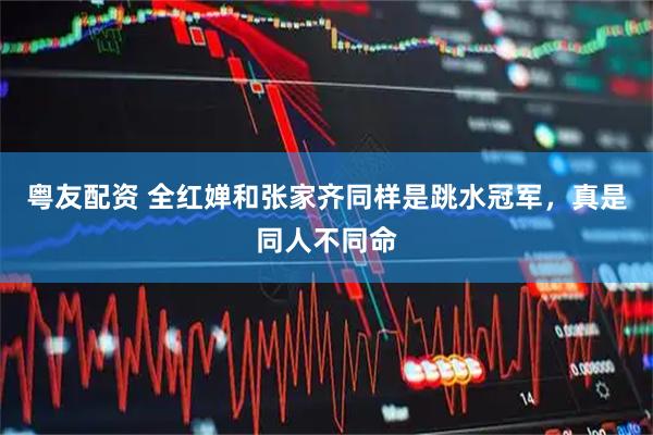 粤友配资 全红婵和张家齐同样是跳水冠军，真是同人不同命