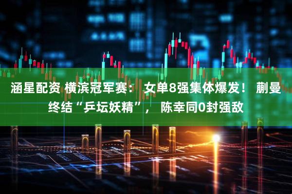 涵星配资 横滨冠军赛： 女单8强集体爆发！ 蒯曼终结“乒坛妖精”， 陈幸同0封强敌