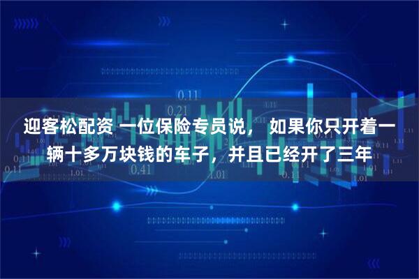 迎客松配资 一位保险专员说， 如果你只开着一辆十多万块钱的车子，并且已经开了三年