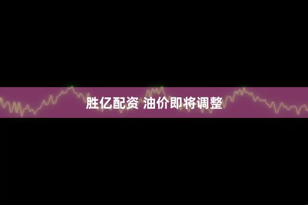 胜亿配资 油价即将调整
