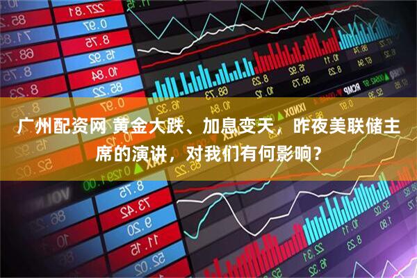 广州配资网 黄金大跌、加息变天，昨夜美联储主席的演讲，对我们有何影响？