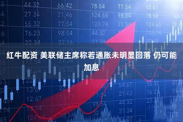 红牛配资 美联储主席称若通胀未明显回落 仍可能加息